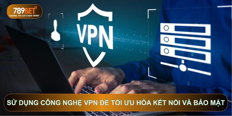 Sử dụng công nghệ VPN để tối ưu hóa kết nối và bảo mật